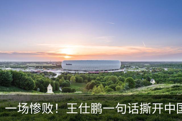 一场惨败！王仕鹏一句话撕开中国篮球遮羞布：联赛20分，国际赛0分！