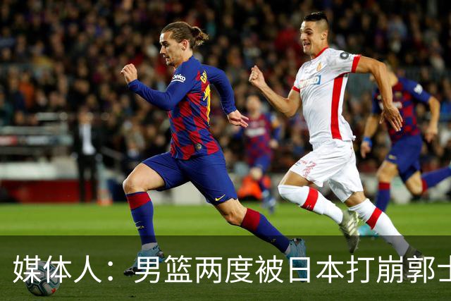 媒体人：男篮两度被日本打崩郭士强应担责 我觉得可以提前换帅