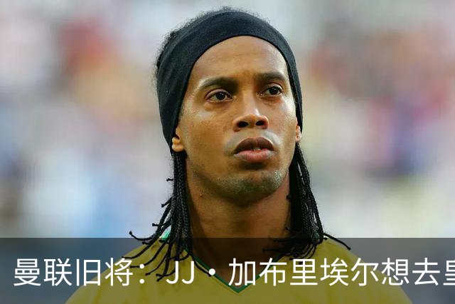 曼联旧将：JJ·加布里埃尔想去皇马就很蠢 被家人摆布太过悲哀
